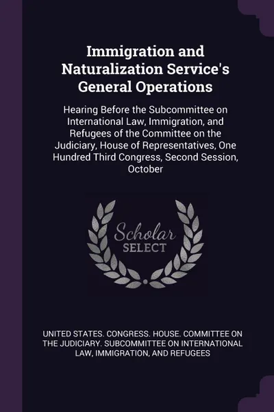 Обложка книги Immigration and Naturalization Service's General Operations. Hearing Before the Subcommittee on International Law, Immigration, and Refugees of the Committee on the Judiciary, House of Representatives, One Hundred Third Congress, Second Session, O..., 