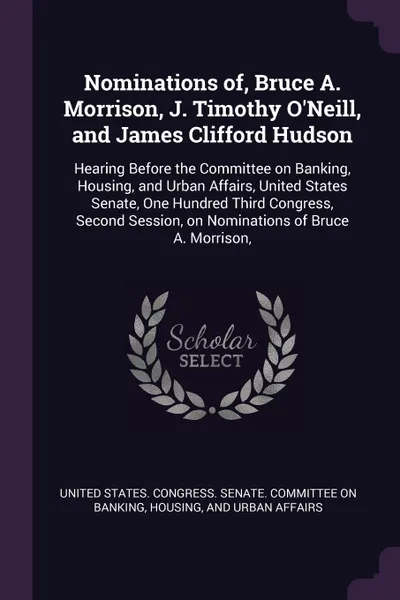 Обложка книги Nominations of, Bruce A. Morrison, J. Timothy O'Neill, and James Clifford Hudson. Hearing Before the Committee on Banking, Housing, and Urban Affairs, United States Senate, One Hundred Third Congress, Second Session, on Nominations of Bruce A. Mor..., 