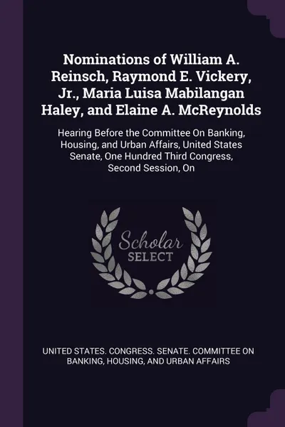 Обложка книги Nominations of William A. Reinsch, Raymond E. Vickery, Jr., Maria Luisa Mabilangan Haley, and Elaine A. McReynolds. Hearing Before the Committee On Banking, Housing, and Urban Affairs, United States Senate, One Hundred Third Congress, Second Sessi..., 