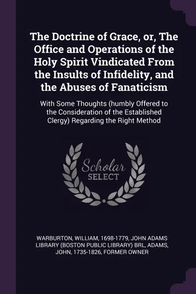 Обложка книги The Doctrine of Grace, or, The Office and Operations of the Holy Spirit Vindicated From the Insults of Infidelity, and the Abuses of Fanaticism. With Some Thoughts (humbly Offered to the Consideration of the Established Clergy) Regarding the Right..., William Warburton, John Adams