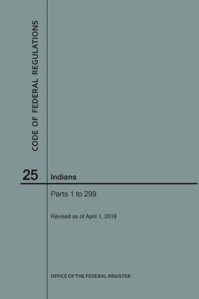 Обложка книги Code of Federal Regulations Title 25, Indians, Parts 1-299, 2018, NARA