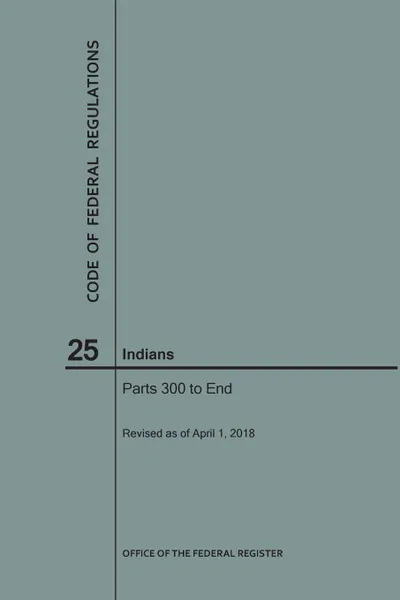 Обложка книги Code of Federal Regulations Title 25, Indians, Parts 300-End, 2018, NARA