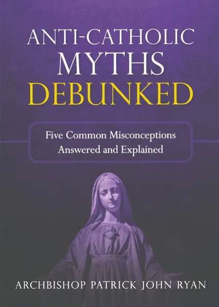 Обложка книги Anti-Catholic Myths Debunked, Rt. Rev. Patrick John Ryan