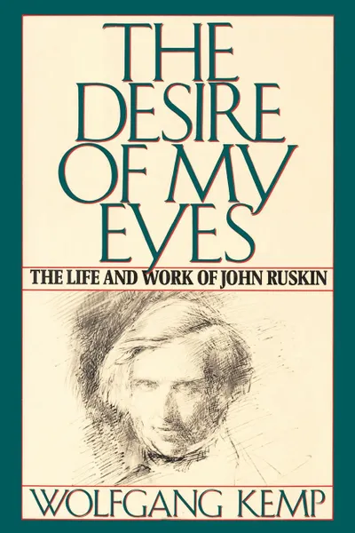 Обложка книги The Desire of My Eyes. The Life and Work of John Ruskin, Wolfgang Kemp, Jan Van Heurck