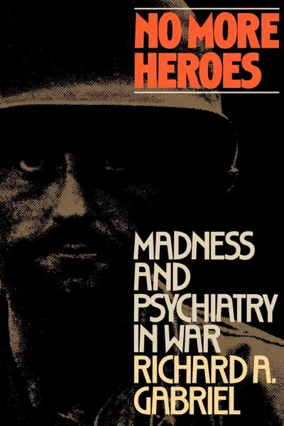 Обложка книги No More Heroes. Madness and Psychiatry in War, Richard A. Gabriel, Gabriel Richard
