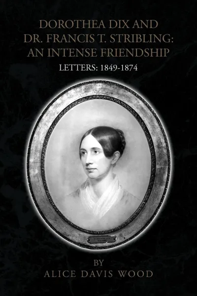 Обложка книги DOROTHEA DIX AND DR. FRANCIS T. STRIBLING. AN INTENSE FRIENDSHIP, Alice Davis Wood