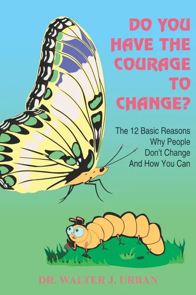 Обложка книги Do You Have the Courage to Change?. The 12 Basic Reasons Why People Don't Change and How You Can, Walter J. Urban, Dr Walter J. Urban