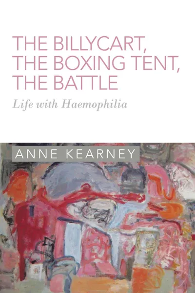 Обложка книги The Billycart, the Boxing Tent, the Battle. Life with Haemophilia, Anne Kearney