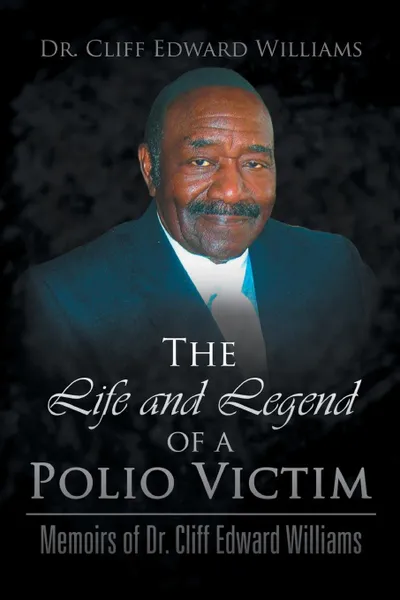 Обложка книги The Life and Legend of a Polio Victim. Memoirs of Dr. Cliff Edward Williams, Dr. Cliff Edward Williams, Cliff Edward Williams, Dr Cliff Edward Williams
