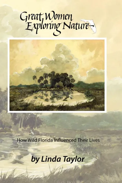 Обложка книги Great Women Exploring Nature. How Wild Florida Influenced Their Lives, Linda Taylor