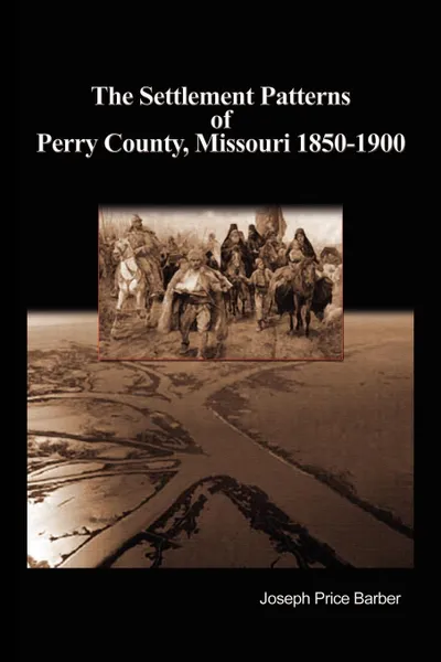 Обложка книги The Settlement Patterns of Perry County, Missouri 1850-1900, Joseph Price Barber