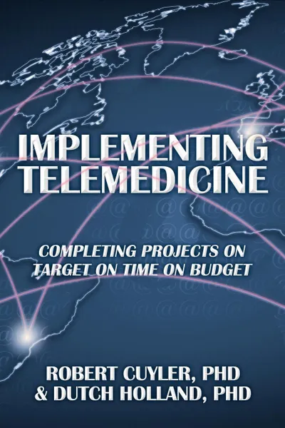 Обложка книги Implementing Telemedicine. Completing Projects on Target on Time on Budget, Phd Robert Cuyler, Phd Dutch Holland, Phd Dutch Holland