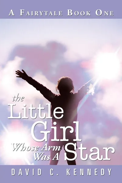 Обложка книги The Little Girl Whose Arm Was a Star. A Fairytale Book One, David C. Kennedy