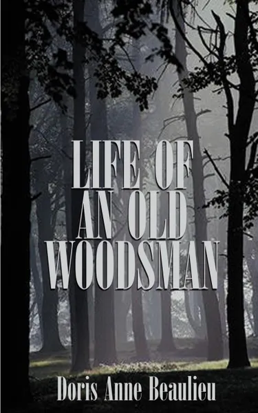 Обложка книги Life of an Old Woodsman. Ivan Gerald Beaulieu Sr., Doris Anne Beaulieu