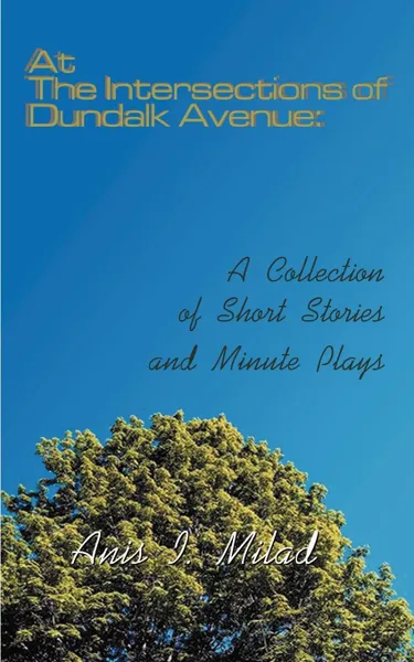 Обложка книги At the Intersections of Dundalk Avenue. A Collection of Short Stories and Minute Plays, Anis I. Milad