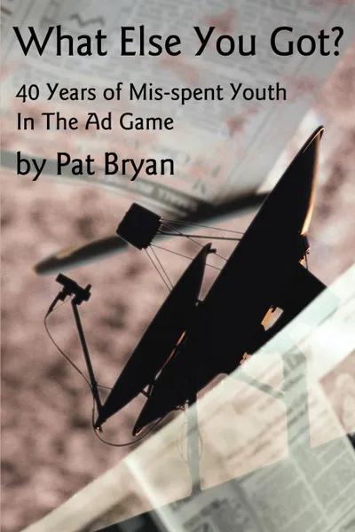 Обложка книги What Else You Got?. 40 Years of Mis-spent Youth in the Ad Game, Patrick Michael Bryan