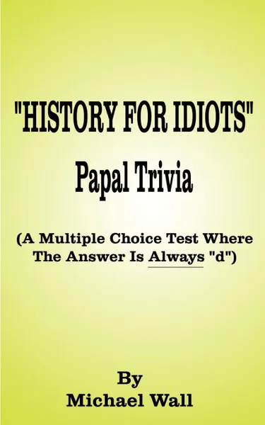 Обложка книги History for Idiots Papal Trivia. A Multiple Choice Test Where the Answer is Always 