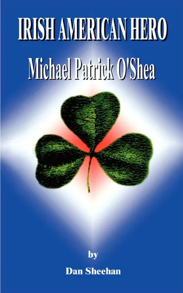 Обложка книги Irish American Hero. Michael Patrick O'Shea, Dan'l T. Sheehan