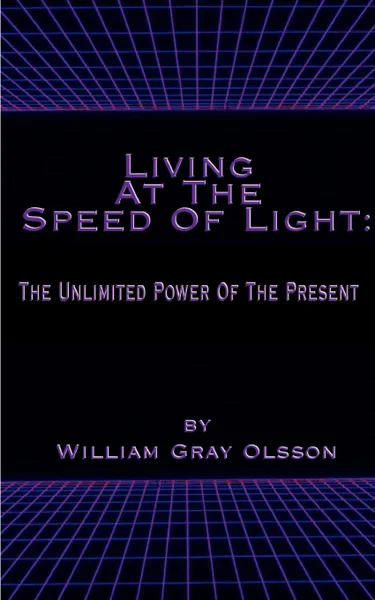 Обложка книги Living at the Speed of Light. The Unlimited Power of the Present, William Gray Olsson