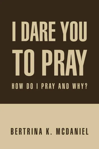 Обложка книги I Dare You to Pray. How Do I Pray and Why?, Bertrina K. McDaniel