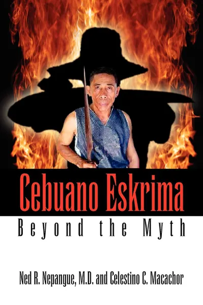 Обложка книги Cebuano Eskrima. Beyond the Myth, M. D. Ned R. Nepangue, Celestino C. Macachor