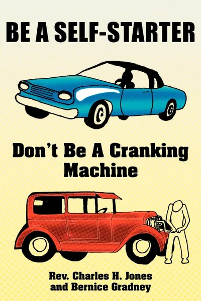 Обложка книги Be a Self-Starter. Don't Be a Cranking Machine, Rev Charles H. Jones, Bernice Gradney