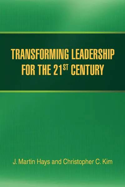 Обложка книги TRANSFORMING LEADERSHIP FOR THE 21ST CENTURY, J. Martin Hays, Christopher C. Kim