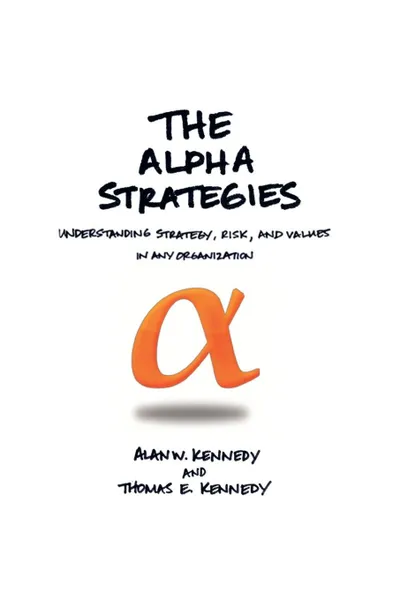 Обложка книги The Alpha Strategies. Understanding Strategy, Risk and Values in Any Organization, Alan W. Kennedy, Alan W. Kennedy, Thomas E. Kennedy