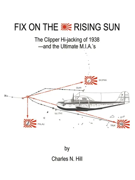 Обложка книги Fix on the Rising Sun. The Clipper Hi-Jacking of 1938--And the Ultimate M.I.A.'s, Charles N. Hill