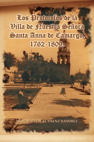 Обложка книги Los Protocolos de La Villa de Nuestra Senora Santa Anna de Camargo. 1762-1809., Prof V. S. Enz Ram Rez, Prof Victor M. Saenz Ramirez