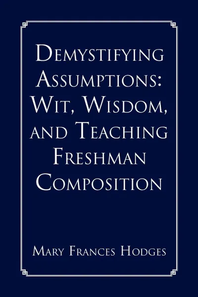 Обложка книги Demystifying Assumptions. Wit, Wisdom, and Teaching Freshman Composition, Mary Frances Hodges