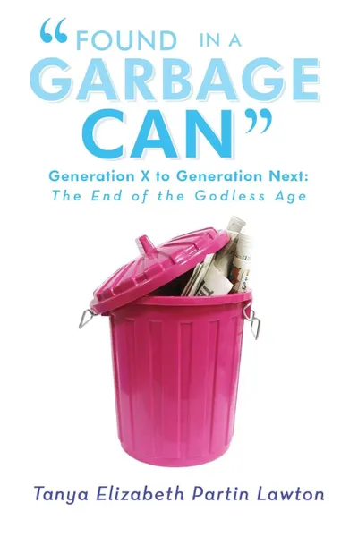 Обложка книги Found in a Garbage Can. Generation X to Generation Next: The End of the Godless Age, Tanya Elizabeth Partin Lawton