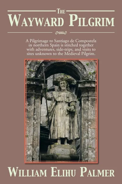 Обложка книги The Wayward Pilgrim. A Pilgrimage to Santiago de Compostela in Northern Spain Is Stitched Together with Adventures, Side-Trips, and Visits, William Elihu Palmer