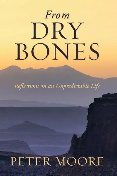 Обложка книги From Dry Bones. Reflections on an Unpredictable Life, Peter Moore