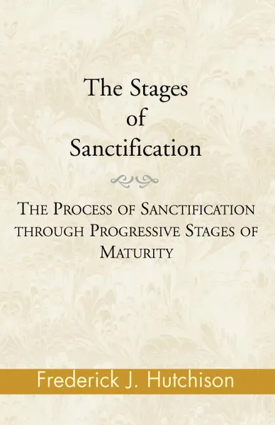 Обложка книги The Stages of Sanctification. The Process of Sanctification Through Progressive Stages of Maturity, Frederick J. Hutchison