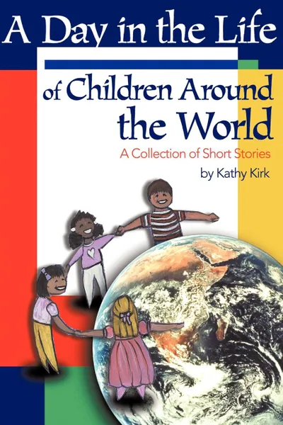 Обложка книги A Day in the Life of Children Around the World. A Collection of Short Stories, Kathy Kirk