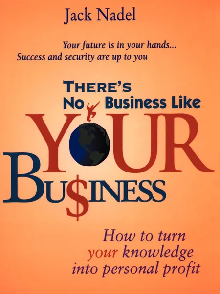 Обложка книги There's No Business Like Your Bu.iness. How to Turn You Knowledge Into Personal Profit, Jack Nadel