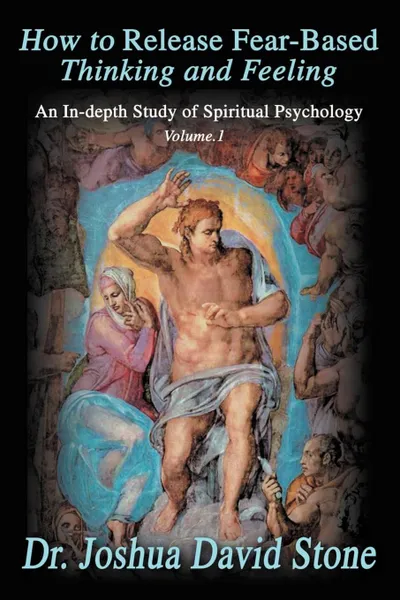 Обложка книги How to Release Fear-Based Thinking and Feeling. An In-Depth Study of Spiritual Psychology Vol. 1, Joshua David Stone