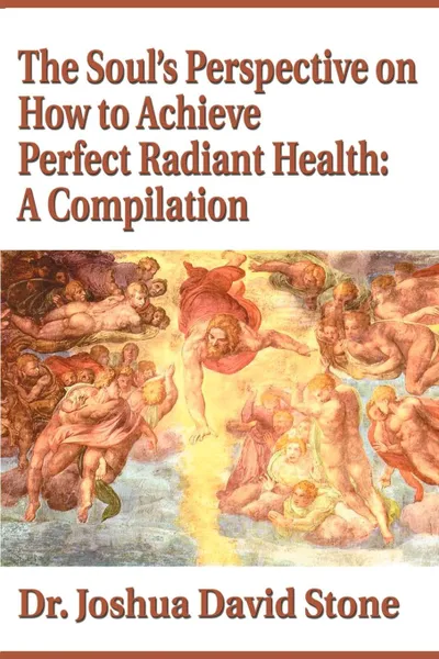 Обложка книги The Soul's Perspective on How to Achieve Perfect Radiant Health. A Compilation, Joshua David Stone