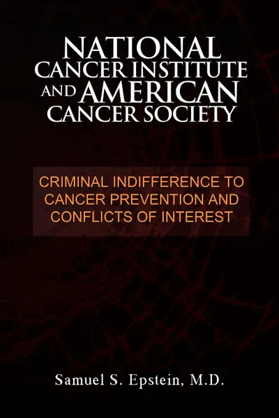 Обложка книги NATIONAL CANCER INSTITUTE and AMERICAN CANCER SOCIETY. Criminal Indifference to Cancer Prevention and Conflicts of Interest, Samuel S. M.D. Epstein