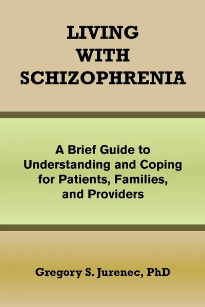 Обложка книги Living with Schizophrenia. A Brief Guide to Understanding and Coping for Patients, Families, and Providers, Gregory S. Phd Jurenec