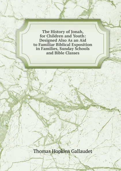 Обложка книги The History of Jonah, for Children and Youth: Designed Also As an Aid to Familiar Biblical Exposition in Families, Sunday Schools and Bible Classes, Thomas Hopkins Gallaudet