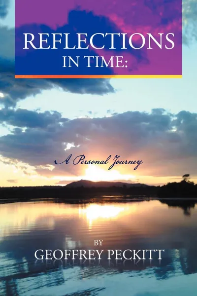 Обложка книги Reflections in Time. A Personal Journey: Geoffrey Peckitt. Dip Ch. Relationship Consultant, Counsellor., Geoffrey Peckitt