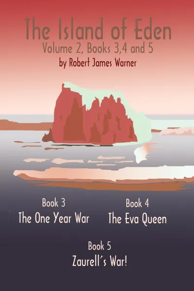 Обложка книги The Island of Eden Volume 2. Book 3 The One Year War, Book 4 The Eva Queen, and Book 5 Zaurelle's War, Robert James Warner