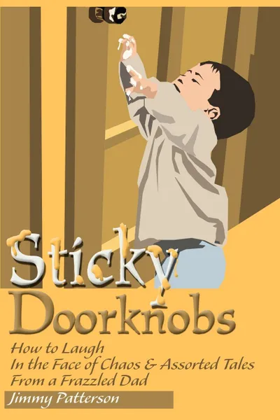 Обложка книги Sticky Doorknobs. How to Laugh in the Face of Chaos & Assorted Tales from a Frazzled Dad, Jimmy Patterson