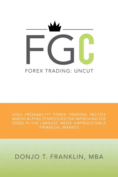 Обложка книги Forex Trading. Uncut: High Probability Forex Trading Tactics and Scalping Strategies for Improving the Odds in the Largest, Most Unpr, Donjo T. Franklin Mba