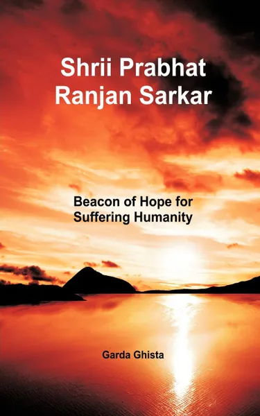 Обложка книги Shrii Prabhat Ranjan Sarkar. Beacon of Hope for Suffering Humanity, Garda Ghista