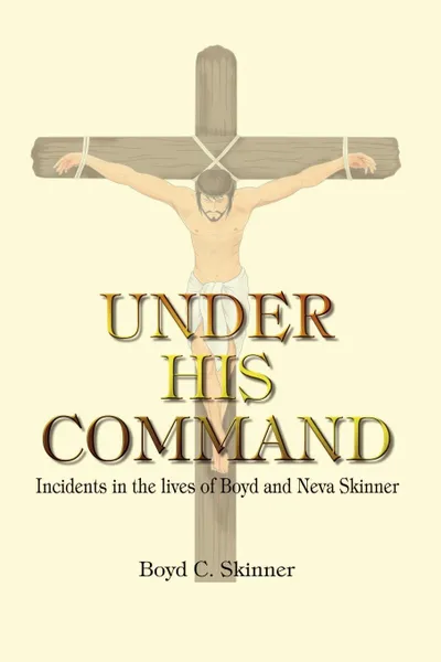 Обложка книги UNDER HIS COMMAND. Incidents in the lives of Boyd and Neva Skinner, Boyd C. Skinner