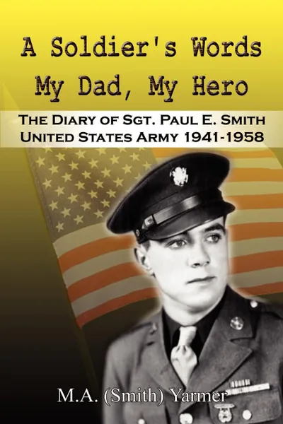 Обложка книги A Soldier's Words My Dad, My Hero. The Diary of Sgt. Paul E. Smith United States Army 1941-1958, M. a. (Smith) Yarmer