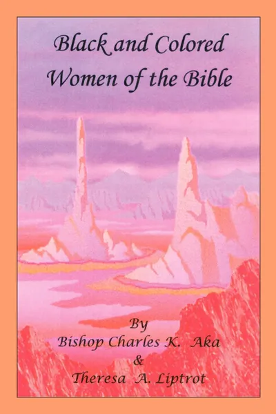 Обложка книги Black and Colored Women of the Bible, Bishop Charles K. Aka, Theresa A. Liptrot